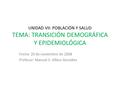 UNIDAD VII: POBLACIÓN Y SALUD TEMA: TRANSICIÓN DEMOGRÁFICA Y EPIDEMIOLÓGICA Fecha: 20 de noviembre de 2008 Profesor: Manuel S. Alfaro González.