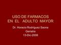 USO DE FARMACOS EN EL ADULTO MAYOR Dr. Horacio Rodríguez Saona Geriatra 13-Dic-2008.