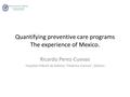 Quantifying preventive care programs The experience of Mexico. Ricardo Perez-Cuevas Hospital Infantil de México Federico Gomez, Mexico.