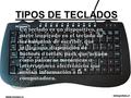 TIPOS DE TECLADOS Un teclado es un dispositivo, en parte inspirado en el teclado de las maquina de escribir, que utiliza una disposición de botones o teclas,