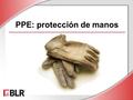 PPE: protección de manos. © BLR ® —Business & Legal Resources 1408 Objetivos de la sesión Identificar los peligros para las manos Escoger los guantes.