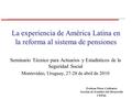 La experiencia de América Latina en la reforma al sistema de pensiones Seminario Técnico para Actuarios y Estadísticos de la Seguridad Social Montevideo,