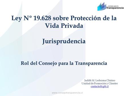 Ley Nº 19.628 sobre Protección de la Vida Privada Jurisprudencia Rol del Consejo para la Transparencia Judith M. Ledezma Chirino Unidad de Promoción y.