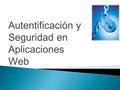 Autentificación y Seguridad en Aplicaciones Web.  Delegadas en el cliente y el servidor ◦ Basados en estándares de Internet  Autentificación Básica.
