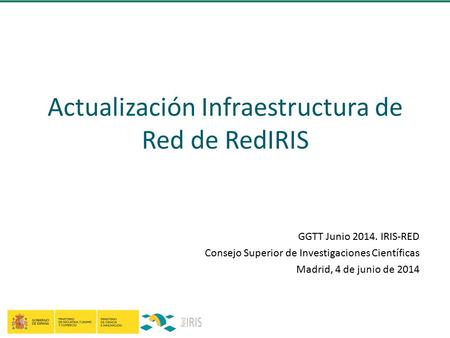 Actualización Infraestructura de Red de RedIRIS GGTT Junio 2014. IRIS-RED Consejo Superior de Investigaciones Científicas Madrid, 4 de junio de 2014.