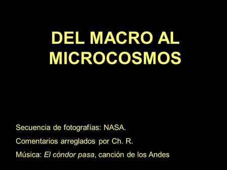 . DEL MACRO AL MICROCOSMOS Secuencia de fotografías: NASA. Comentarios arreglados por Ch. R. Música: El cóndor pasa, canción de los Andes.
