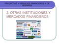 2. OTRAS INSTITUCIONES Y MERCADOS FINANCIEROS PRODUCTOS Y SERVICIOS FINANCIEROS Y DE SEGUROS.