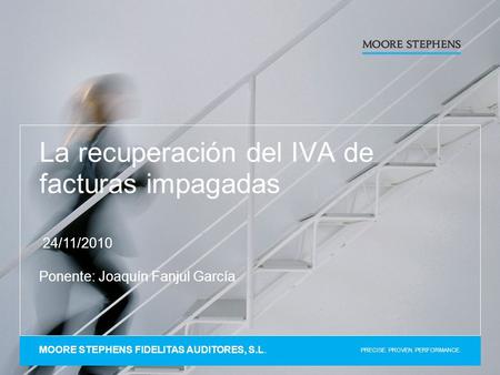 PRECISE. PROVEN. PERFORMANCE. La recuperación del IVA de facturas impagadas 24/11/2010 Ponente: Joaquín Fanjul García MOORE STEPHENS FIDELITAS AUDITORES,