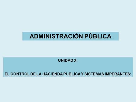 UNIDAD X: EL CONTROL DE LA HACIENDA PÚBLICA Y SISTEMAS IMPERANTES: ADMINISTRACIÓN PÚBLICA.