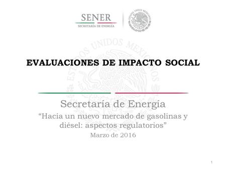 EVALUACIONES DE IMPACTO SOCIAL Secretaría de Energía “Hacia un nuevo mercado de gasolinas y diésel: aspectos regulatorios” Marzo de 2016 1.