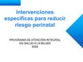 Intervenciones específicas para reducir riesgo perinatal PROGRAMA DE ATENCIÓN INTEGRAL EN SALUD A LA MUJER ISSS.