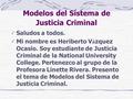 Modelos del Sistema de Justicia Criminal Saludos a todos. Mi nombre es Heriberto V á zquez Ocasio. Soy estudiante de Justicia Criminal de la National University.