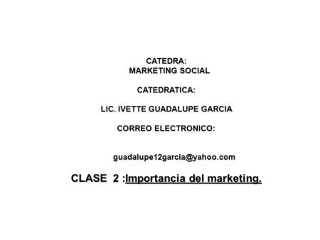 CATEDRA: MARKETING SOCIAL MARKETING SOCIALCATEDRATICA: LIC. IVETTE GUADALUPE GARCIA CORREO ELECTRONICO: