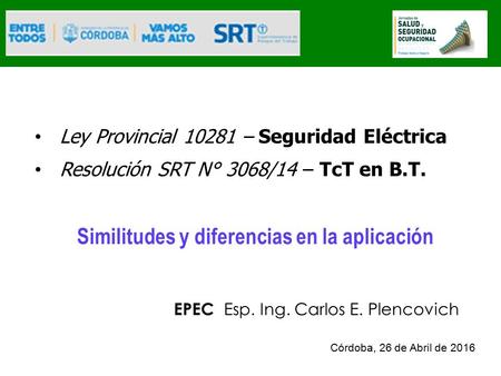 Ley Provincial 10281 – Seguridad Eléctrica Resolución SRT N° 3068/14 – TcT en B.T. Similitudes y diferencias en la aplicación EPEC Esp. Ing. Carlos E.
