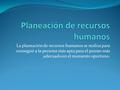 La planeación de recursos humanos se realiza para conseguir a la persona más apta para el puesto más adecuado en el momento oportuno.