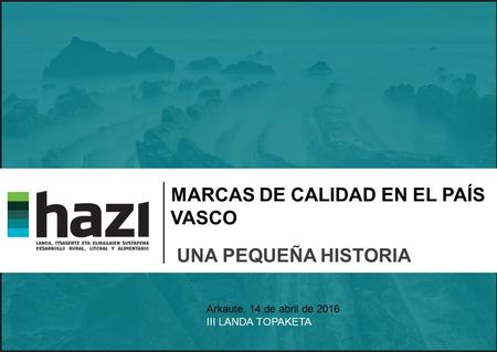 MARCAS DE CALIDAD EN EL PAÍS VASCO UNA PEQUEÑA HISTORIA Arkaute, 14 de abril de 2016 III LANDA TOPAKETA.