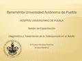 Benemérita Universidad Autónoma de Puebla HOSPITAL UNIVERSITARIO DE PUEBLA Sesión de Capacitación Diagnostico y Tratamiento de la Osteoporosis en el Adulto.