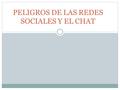 PELIGROS DE LAS REDES SOCIALES Y EL CHAT.  En el “chat” y los “redes sociales” el peligro está en revelar tus asuntos personales ante desconocidos. 