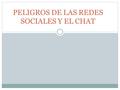 PELIGROS DE LAS REDES SOCIALES Y EL CHAT.  En el “chat” y los “redes sociales” el peligro está en revelar tus asuntos personales ante desconocidos. 