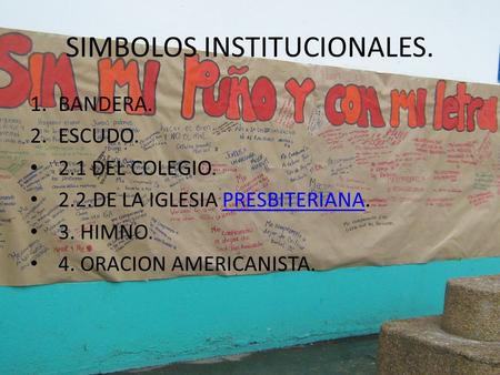 SIMBOLOS INSTITUCIONALES. 1.BANDERA. 2.ESCUDO. 2.1 DEL COLEGIO. 2.2.DE LA IGLESIA PRESBITERIANA.PRESBITERIANA 3. HIMNO. 4. ORACION AMERICANISTA.