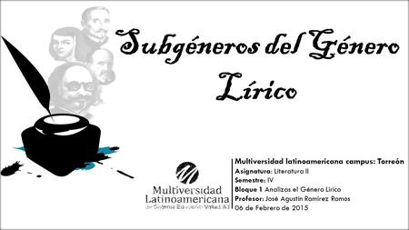 Subgéneros del Género Lírico Multiversidad latinoamericana campus: Torreón Asignatura: Literatura II Semestre: IV Bloque 1 Analizas el Género Lirico Profesor: