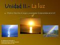 Unidad II.- La luz Objetivo: Describen el origen y propiedades fundamentales de la LUZ Sr. Belarmino Alvarado V. Profesor de Física y Ciencias Naturales.