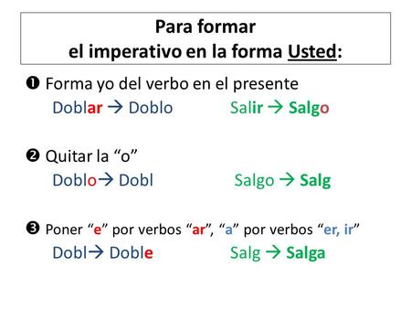 Para formar el imperativo en la forma Usted:  Forma yo del verbo en el presente Doblar  Doblo Salir  Salgo  Quitar la “o” Doblo  Dobl Salgo  Salg.