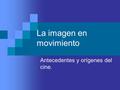 La imagen en movimiento Antecedentes y orígenes del cine.