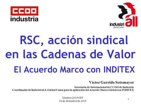 Ginebra 2015-OIT 16 de diciembre de 2015 1 Víctor Garrido Sotomayor Secretaría de Internacional de CCOO de Industria Coordinador de IndustriALL Global.