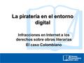 La piratería en el entorno digital Infracciones en Internet a los derechos sobre obras literarias El caso Colombiano.