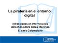 La piratería en el entorno digital Infracciones en Internet a los derechos sobre obras literarias El caso Colombiano.