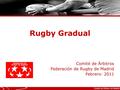 Comité de Árbitros Federación de Rugby de Madrid Febrero- 2011 Rugby Gradual.