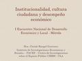 Institucionalidad, cultura ciudadana y desempeño económico I Encuentro Nacional de Desarrollo Económico y Local - Mérida Dra. Christi Rangel Guerrero Instituto.