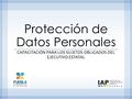 Protección de Datos Personales CAPACITACIÓN PARA LOS SUJETOS OBLIGADOS DEL EJECUTIVO ESTATAL.