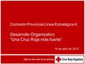 Comisión Provincial Línea Estratégica 4: Desarrollo Organizativo “Una Cruz Roja más fuerte” 14 de abril de 2012.