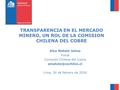 Logo Gobierno: 160x162px. Ministerio, Subsecretaría, Organismo, etc.:160x145px TRANSPARENCIA EN EL MERCADO MINERO, UN ROL DE LA COMISION CHILENA DEL COBRE.