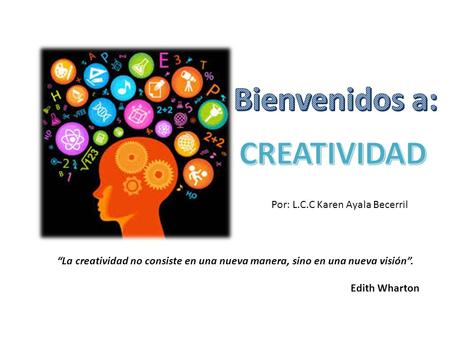 “La creatividad no consiste en una nueva manera, sino en una nueva visión”. Edith Wharton Por: L.C.C Karen Ayala Becerril.