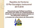 Republica de Honduras El Plan Estratégico Institucional 2014-2018 Republica de Honduras El Plan Estratégico Institucional 2014-2018 Documento que Refleja.