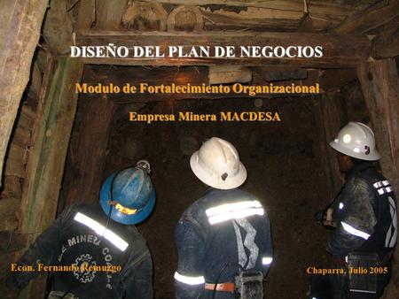 DISEÑO DEL PLAN DE NEGOCIOS Empresa Minera MACDESA Modulo de Fortalecimiento Organizacional Econ. Fernando Remuzgo Chaparra, Julio 2005.