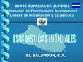 EL SALVADOR, C.A. CORTE SUPREMA DE JUSTICIA Dirección de Planificación Institucional Unidad de Información y Estadística.