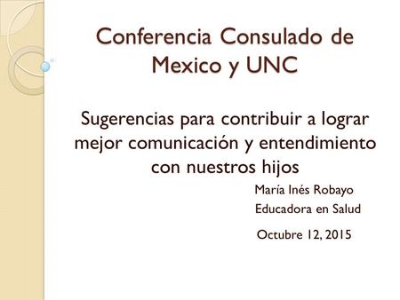 Conferencia Consulado de Mexico y UNC Sugerencias para contribuir a lograr mejor comunicación y entendimiento con nuestros hijos María Inés Robayo Educadora.