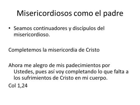 Misericordiosos como el padre Seamos continuadores y discípulos del misericordioso. Completemos la misericordia de Cristo Ahora me alegro de mis padecimientos.