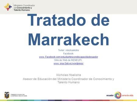 Tratado de Marrakech Nicholas Hoekstra Asesor de Educación del Ministerio Coordinador de Conocimiento y Talento Humano Twiter: nikohoekstra Facebook: www..Facebook.com/estudiantescondiscapacidadecuador.