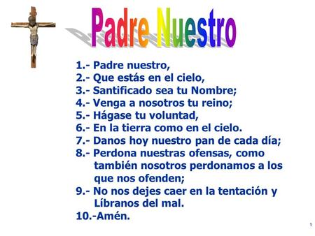 1 1.- Padre nuestro, 2.- Que estás en el cielo, 3.- Santificado sea tu Nombre; 4.- Venga a nosotros tu reino; 5.- Hágase tu voluntad, 6.- En la tierra.
