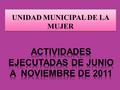 UNIDAD MUNICIPAL DE LA MUJER.  ATRAVES DEL PRESENTE INFORME PRETENDEMOS REFLEJAR EL FUNCIONAMIENTO QUE LA UNIDAD DE LA MUJER A DESEMPEÑADO EN LOS ULTIMOS.
