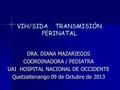 VIH/SIDA TRANSMISIÓN PERINATAL DRA. DIANA MAZARIEGOS COORDINADORA / PEDIATRA UAI HOSPITAL NACIONAL DE OCCIDENTE Quetzaltenango 09 de Octubre de 2013.