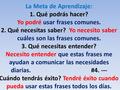 La Meta de Aprendizaje: 1. Qué podrás hacer? Yo podré usar frases comunes. 2. Qué necesitas saber? Yo necesito saber cuáles son las frases comunes. 3.