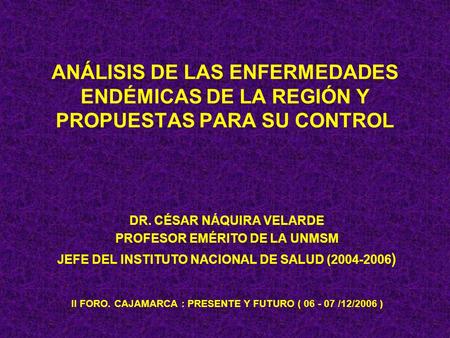 ANÁLISIS DE LAS ENFERMEDADES ENDÉMICAS DE LA REGIÓN Y PROPUESTAS PARA SU CONTROL DR. CÉSAR NÁQUIRA VELARDE PROFESOR EMÉRITO DE LA UNMSM JEFE DEL INSTITUTO.