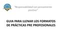 GUIA PARA LLENAR LOS FORMATOS DE PRÁCTICAS PRE PROFESIONALES “Responsabilidad con pensamiento positivo”