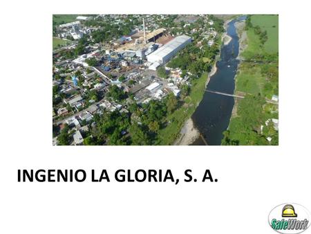 INGENIO LA GLORIA, S. A.. SAFEWORK OBJETIVO SafeWork:  Trabajo Seguro: Ubicar las condiciones del medio ambiente del trabajo y aplicar la metodología.